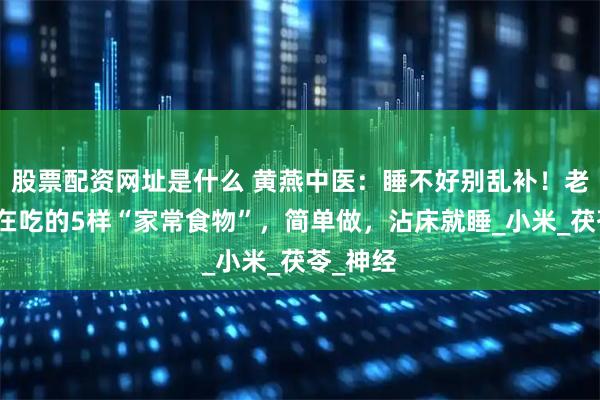 股票配资网址是什么 黄燕中医：睡不好别乱补！老中医都在吃的5样“家常食物”，简单做，沾床就睡_小米_茯苓_神经