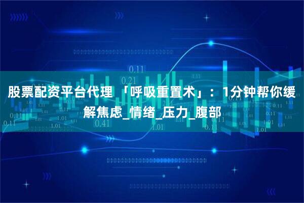 股票配资平台代理 「呼吸重置术」：1分钟帮你缓解焦虑_情绪_压力_腹部