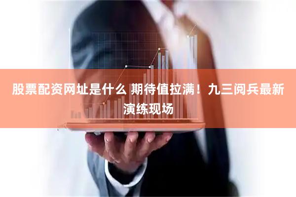 股票配资网址是什么 期待值拉满！九三阅兵最新演练现场