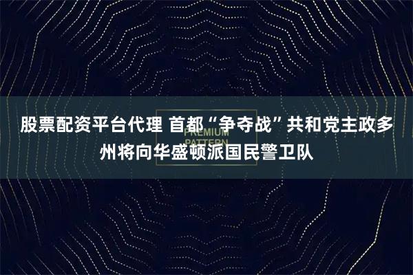 股票配资平台代理 首都“争夺战”　共和党主政多州将向华盛顿派国民警卫队