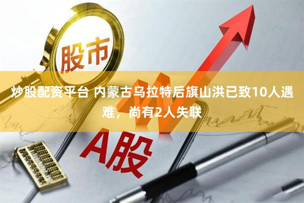 炒股配资平台 内蒙古乌拉特后旗山洪已致10人遇难，尚有2人失联