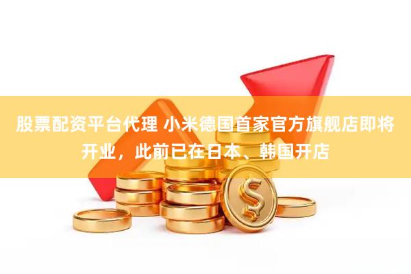 股票配资平台代理 小米德国首家官方旗舰店即将开业，此前已在日本、韩国开店