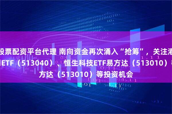 股票配资平台代理 南向资金再次涌入“抢筹”，关注港股通互联网ETF（513040）、恒生科技ETF易方达（513010）等投资机会