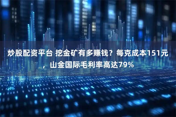 炒股配资平台 挖金矿有多赚钱？每克成本151元，山金国际毛利率高达79%