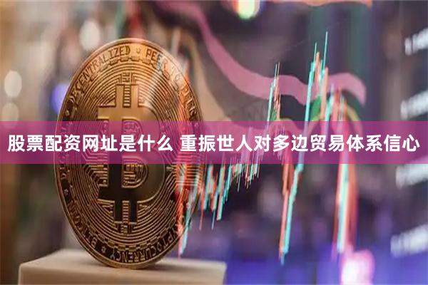 股票配资网址是什么 重振世人对多边贸易体系信心