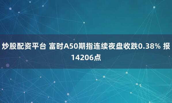炒股配资平台 富时A50期指连续夜盘收跌0.38% 报14206点