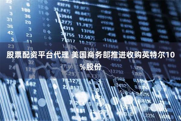 股票配资平台代理 美国商务部推进收购英特尔10%股份