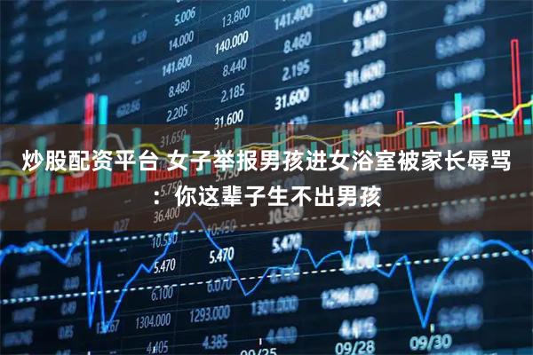 炒股配资平台 女子举报男孩进女浴室被家长辱骂：你这辈子生不出男孩