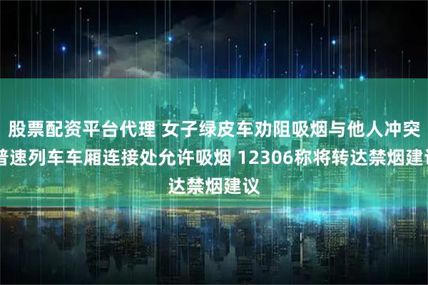 股票配资平台代理 女子绿皮车劝阻吸烟与他人冲突 普速列车车厢连接处允许吸烟 12306称将转达禁烟建议