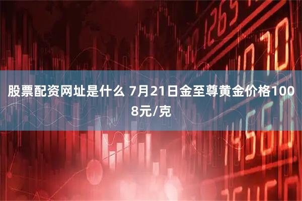 股票配资网址是什么 7月21日金至尊黄金价格1008元/克