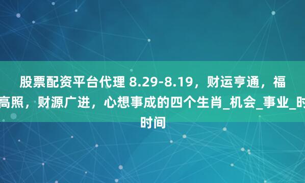 股票配资平台代理 8.29-8.19，财运亨通，福星高照，财源广进，心想事成的四个生肖_机会_事业_时间