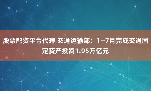 股票配资平台代理 交通运输部：1—7月完成交通固定资产投资1.95万亿元