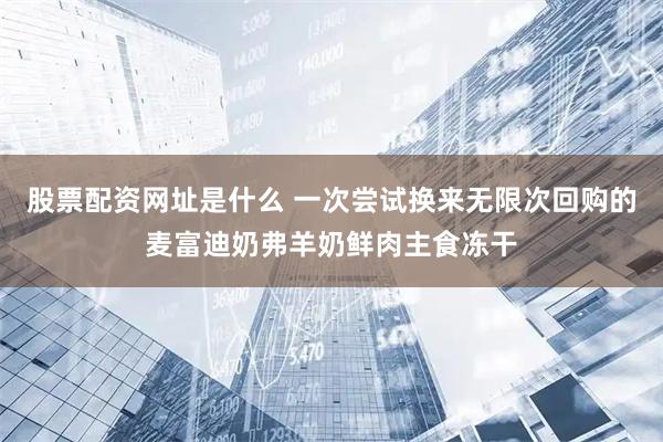 股票配资网址是什么 一次尝试换来无限次回购的麦富迪奶弗羊奶鲜肉主食冻干