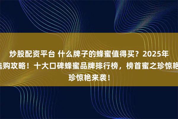 炒股配资平台 什么牌子的蜂蜜值得买？2025年蜂蜜选购攻略！十大口碑蜂蜜品牌排行榜，榜首蜜之珍惊艳来袭！
