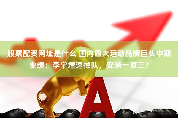 股票配资网址是什么 国内四大运动品牌巨头中期业绩：李宁增速掉队，安踏一顶三？
