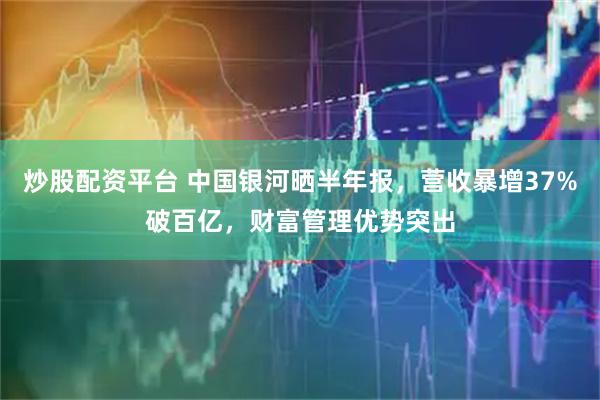 炒股配资平台 中国银河晒半年报，营收暴增37%破百亿，财富管理优势突出