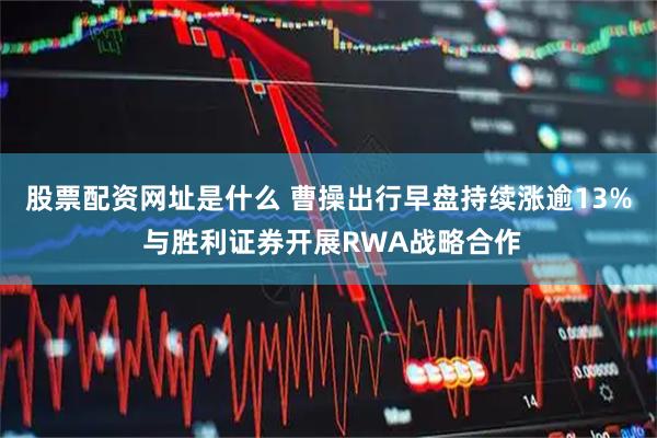 股票配资网址是什么 曹操出行早盘持续涨逾13% 与胜利证券开展RWA战略合作