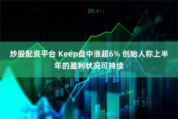 炒股配资平台 Keep盘中涨超6% 创始人称上半年的盈利状况可持续