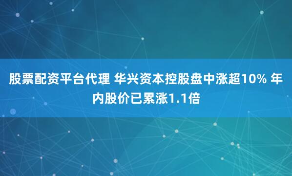 股票配资平台代理 华兴资本控股盘中涨超10% 年内股价已累涨1.1倍
