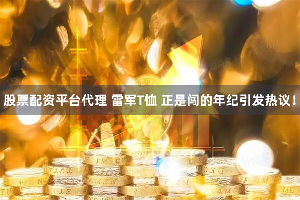 股票配资平台代理 雷军T恤 正是闯的年纪引发热议！