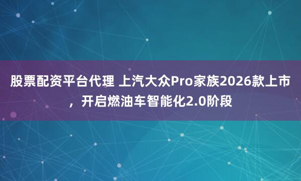 股票配资平台代理 上汽大众Pro家族2026款上市，开启燃油车智能化2.0阶段