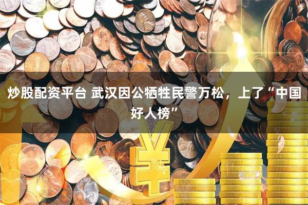 炒股配资平台 武汉因公牺牲民警万松，上了“中国好人榜”