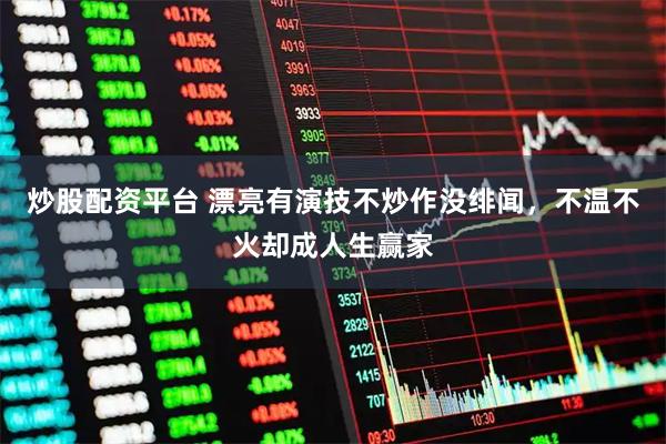 炒股配资平台 漂亮有演技不炒作没绯闻，不温不火却成人生赢家