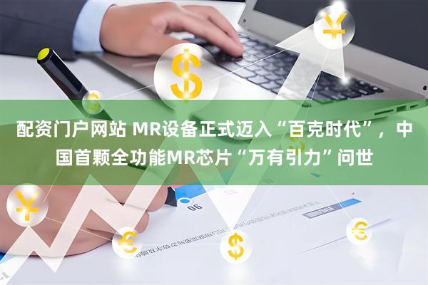 配资门户网站 MR设备正式迈入“百克时代”，中国首颗全功能MR芯片“万有引力”问世