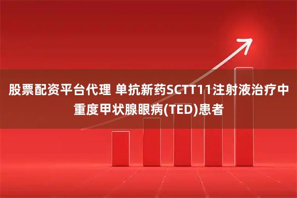 股票配资平台代理 单抗新药SCTT11注射液治疗中重度甲状腺眼病(TED)患者