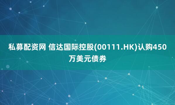 私募配资网 信达国际控股(00111.HK)认购450万美元债券