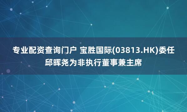 专业配资查询门户 宝胜国际(03813.HK)委任邱晖尧为非执行董事兼主席