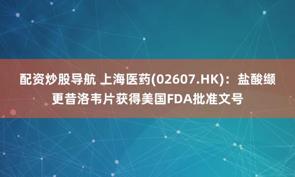 配资炒股导航 上海医药(02607.HK)：盐酸缬更昔洛韦片获得美国FDA批准文号