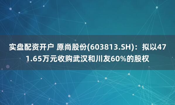 实盘配资开户 原尚股份(603813.SH)：拟以471.65万元收购武汉和川友60%的股权