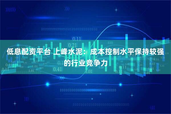 低息配资平台 上峰水泥：成本控制水平保持较强的行业竞争力