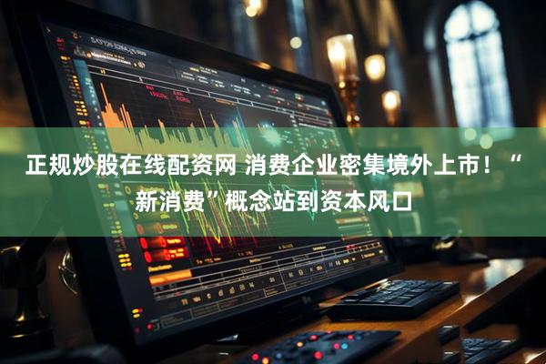 正规炒股在线配资网 消费企业密集境外上市！“新消费”概念站到资本风口