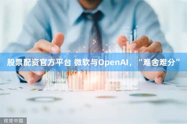 股票配资官方平台 微软与OpenAI，“难舍难分”