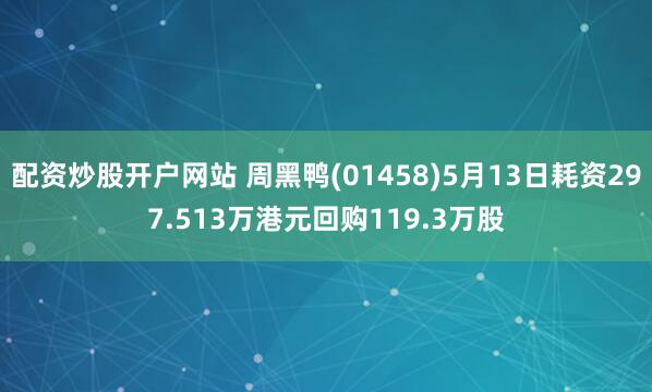 配资炒股开户网站 周黑鸭(01458)5月13日耗资297.513万港元回购119.3万股