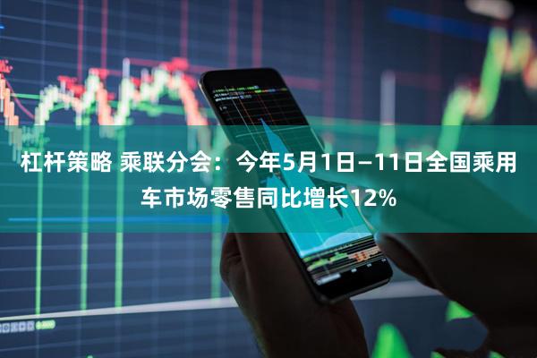 杠杆策略 乘联分会：今年5月1日—11日全国乘用车市场零售同比增长12%