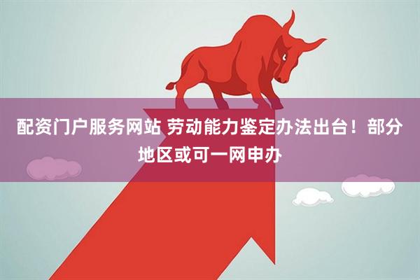 配资门户服务网站 劳动能力鉴定办法出台！部分地区或可一网申办