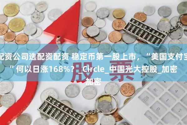 配资公司选配资配资 稳定币第一股上市，“美国支付宝”何以日涨168%？_Circle_中国光大控股_加密