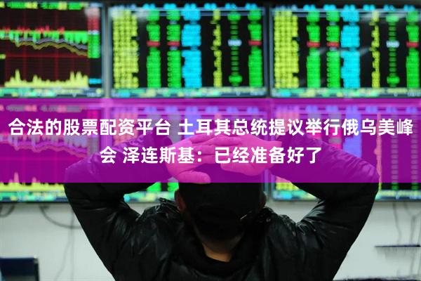 合法的股票配资平台 土耳其总统提议举行俄乌美峰会 泽连斯基：已经准备好了