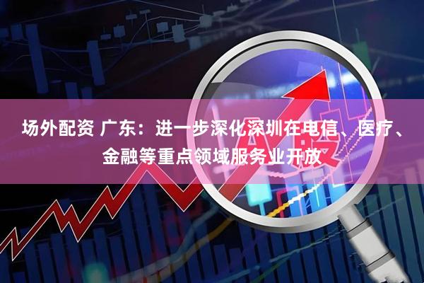 场外配资 广东：进一步深化深圳在电信、医疗、金融等重点领域服务业开放