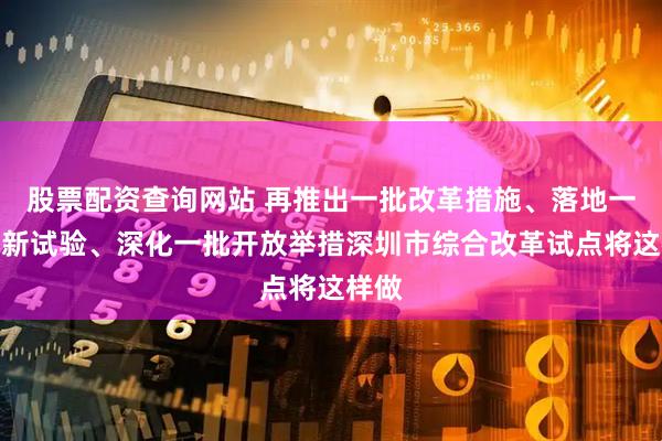股票配资查询网站 再推出一批改革措施、落地一批创新试验、深化一批开放举措深圳市综合改革试点将这样做