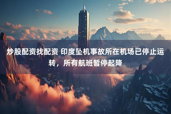 炒股配资找配资 印度坠机事故所在机场已停止运转，所有航班暂停起降