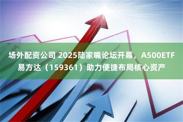 场外配资公司 2025陆家嘴论坛开幕，A500ETF易方达（159361）助力便捷布局核心资产