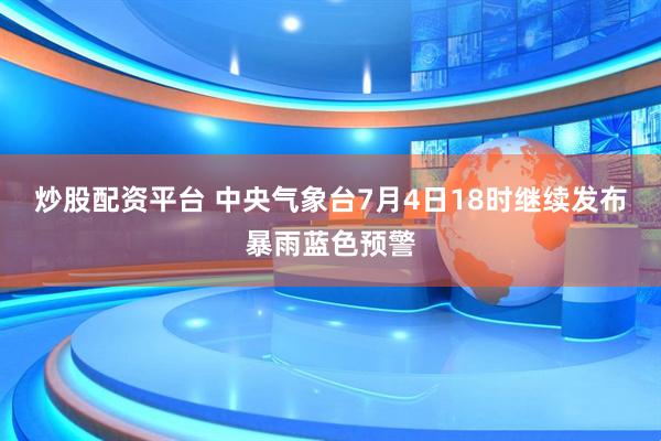 炒股配资平台 中央气象台7月4日18时继续发布暴雨蓝色预警