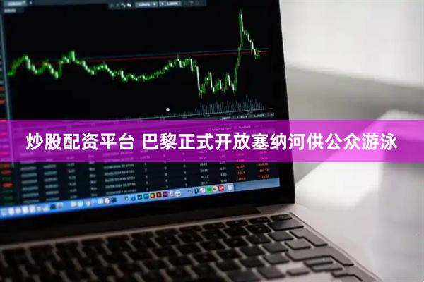 炒股配资平台 巴黎正式开放塞纳河供公众游泳