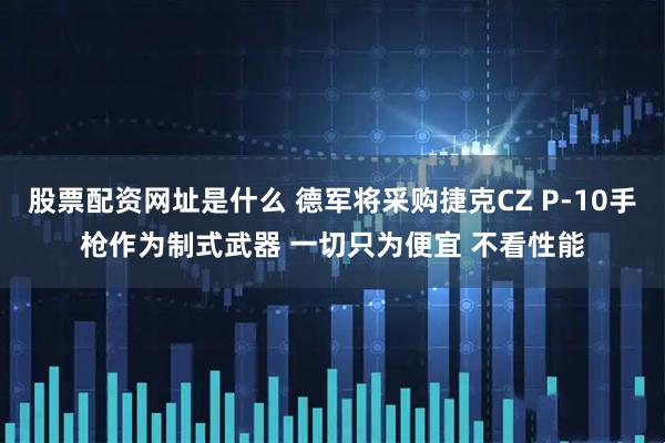 股票配资网址是什么 德军将采购捷克CZ P-10手枪作为制式武器 一切只为便宜 不看性能