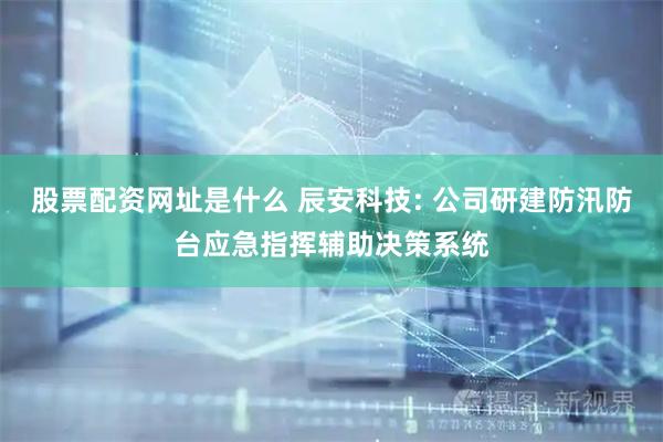 股票配资网址是什么 辰安科技: 公司研建防汛防台应急指挥辅助决策系统