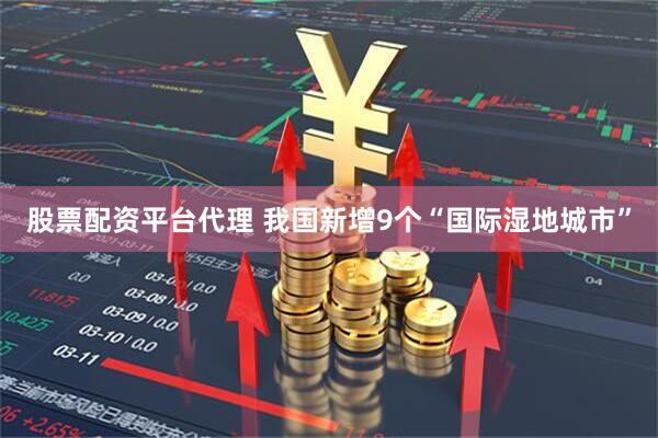 股票配资平台代理 我国新增9个“国际湿地城市”